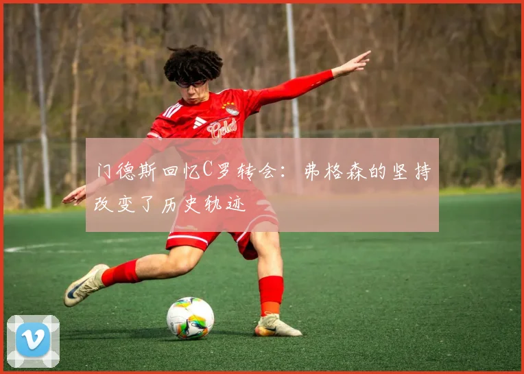 门德斯回忆C罗转会：弗格森的坚持改变了历史轨迹