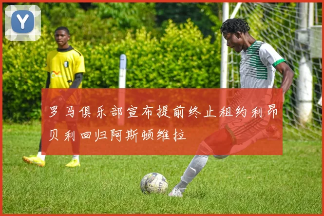 罗马俱乐部宣布提前终止租约利昂贝利回归阿斯顿维拉