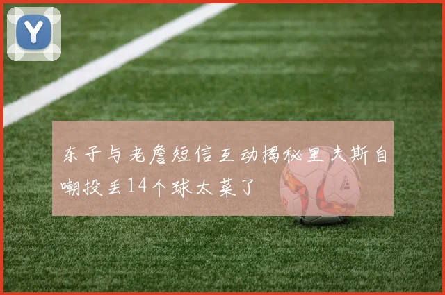 东子与老詹短信互动揭秘里夫斯自嘲投丢14个球太菜了