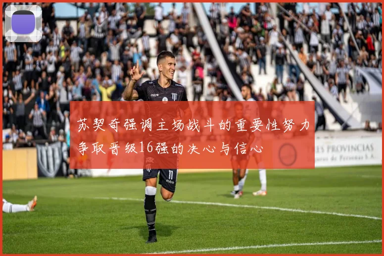 苏契奇强调主场战斗的重要性努力争取晋级16强的决心与信心