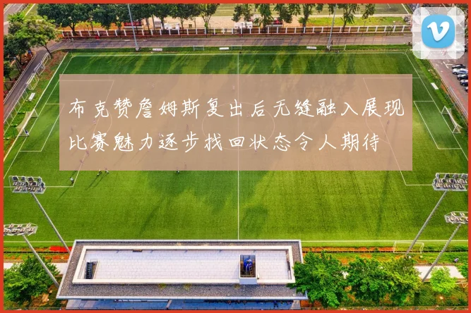 布克赞詹姆斯复出后无缝融入展现比赛魅力逐步找回状态令人期待