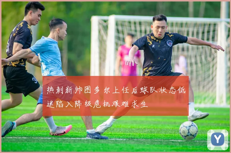 热刺新帅图多尔上任后球队状态低迷陷入降级危机艰难求生