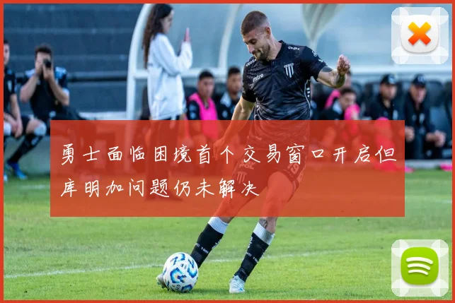 勇士面临困境首个交易窗口开启但库明加问题仍未解决