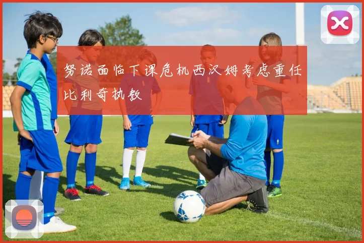 努诺面临下课危机西汉姆考虑重任比利奇执教