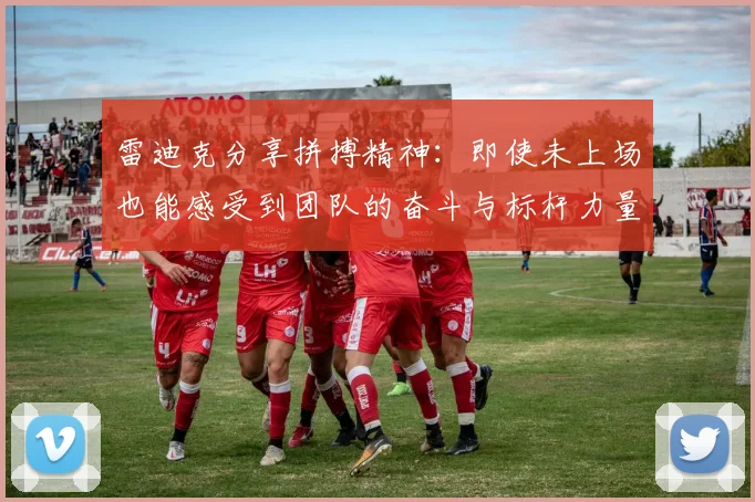 雷迪克分享拼搏精神：即使未上场也能感受到团队的奋斗与标杆力量