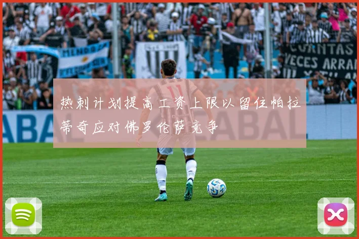热刺计划提高工资上限以留住帕拉蒂奇应对佛罗伦萨竞争