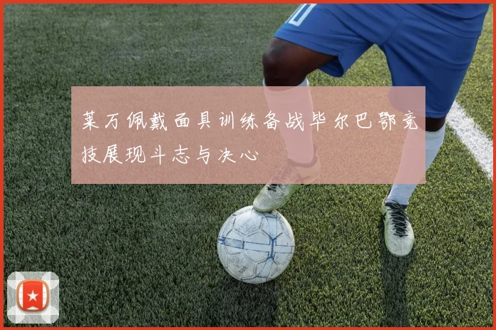 莱万佩戴面具训练备战毕尔巴鄂竞技展现斗志与决心