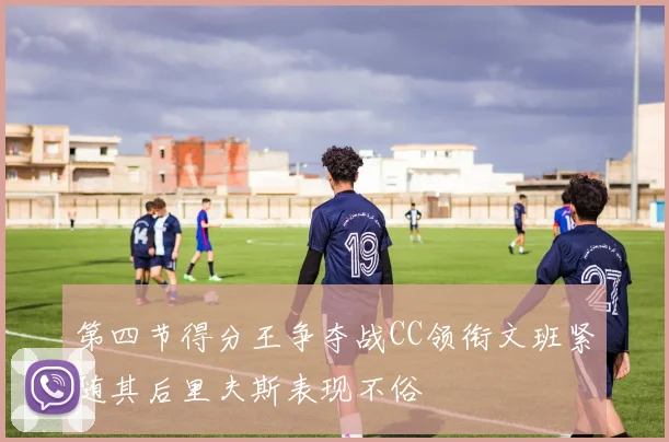 第四节得分王争夺战CC领衔文班紧随其后里夫斯表现不俗