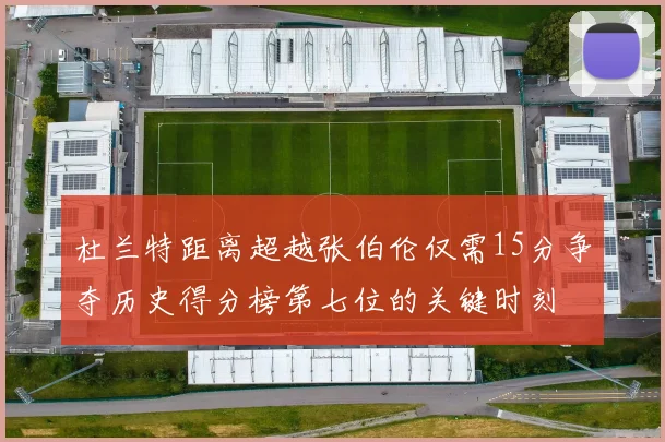 杜兰特距离超越张伯伦仅需15分争夺历史得分榜第七位的关键时刻