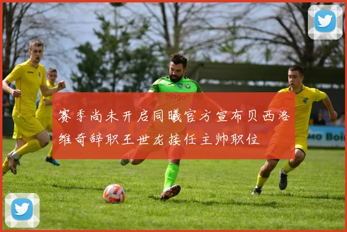 赛季尚未开启同曦官方宣布贝西洛维奇辞职王世龙接任主帅职位