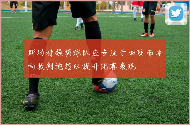斯玛特强调球队应专注于回防而非向裁判抱怨以提升比赛表现
